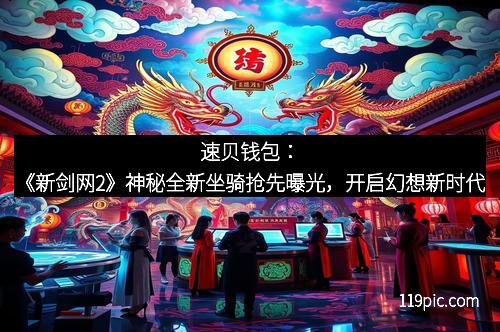 速贝钱包：《新剑网2》神秘全新坐骑抢先曝光，开启幻想新时代