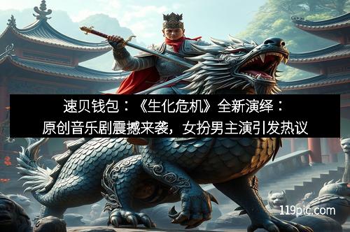 速贝钱包：《生化危机》全新演绎：原创音乐剧震撼来袭，女扮男主演引发热议