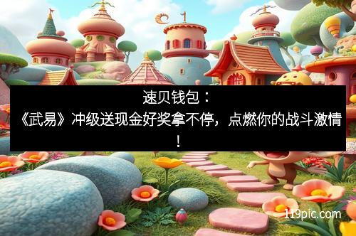 速贝钱包：《武易》冲级送现金好奖拿不停，点燃你的战斗激情！