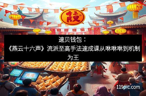速贝钱包：《燕云十六声》流派至高手法速成课从咻咻咻到机制为王